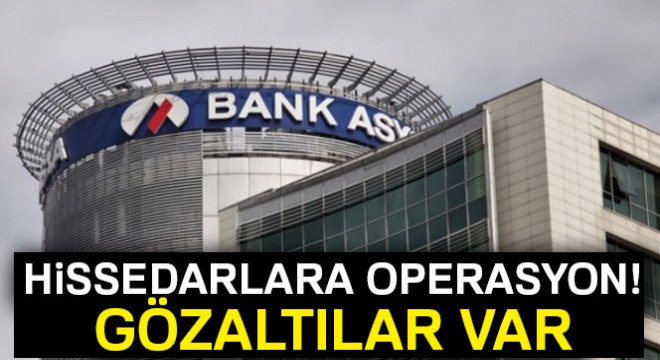 Bank Asya'nın 68 hissedarına operasyon