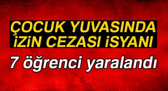 Çocuk yuvasında izin cezası isyanı: 7 kız öğrenci yaralandı