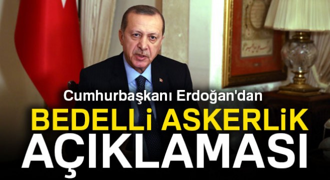 Cumhurbaşkanı Erdoğan'dan flaş bedelli askerlik açıklaması