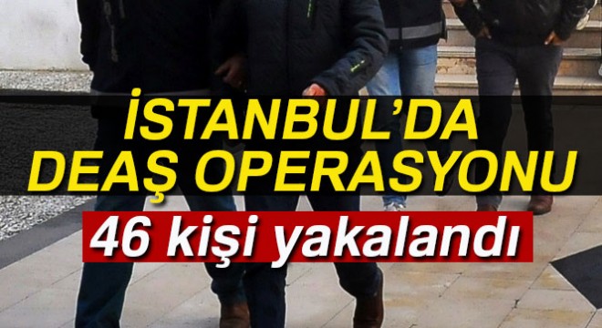 İstanbul'da DEAŞ operasyonu: 43'ü yabancı 46 kişi yakalandı