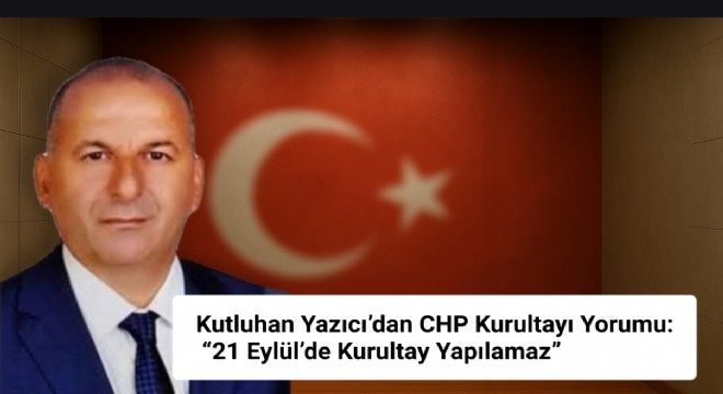 Kutluhan Yazıcı: “21 Eylül'de Kurultay Yapılamaz”