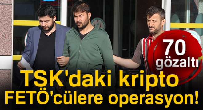 TSK'daki kripto FETÖ'cülere operasyon: 70 gözaltı kararı!